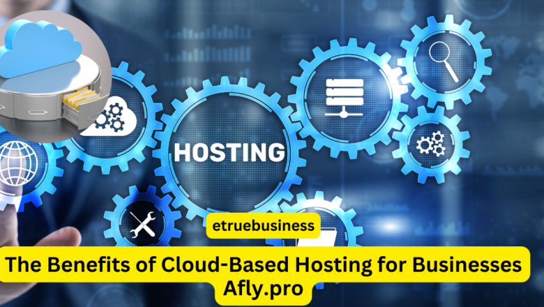 The Benefits of Cloud-Based Hosting for Businesses Afly Pro